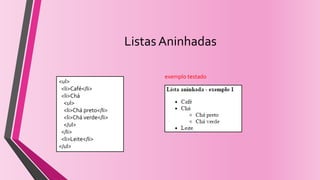 Listas Aninhadas
<ul>
<li>Café</li>
<li>Chá
<ul>
<li>Chá preto</li>
<li>Chá verde</li>
</ul>
</li>
<li>Leite</li>
</ul>
exemplo testado
 