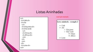 Listas Aninhadas
<ul>
<li>Café</li>
<li>chá
<ul>
<li>Chá preto</li>
<li>Chá verde
<ul>
<li>China</li>
<li>África</li>
</ul>
</li>
</ul>
</li>
<li>Leite</li>
</ul>
exemplo testado
 