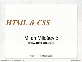 HTML & CSS
                                              Milan Milošević
                                               www.mmilan.com


                                                Pirot, 14 – 16 oktobar 2009

Milan Milošević, 14-16. oktobar 2009, Pirot                                   www.mmilan.com
 