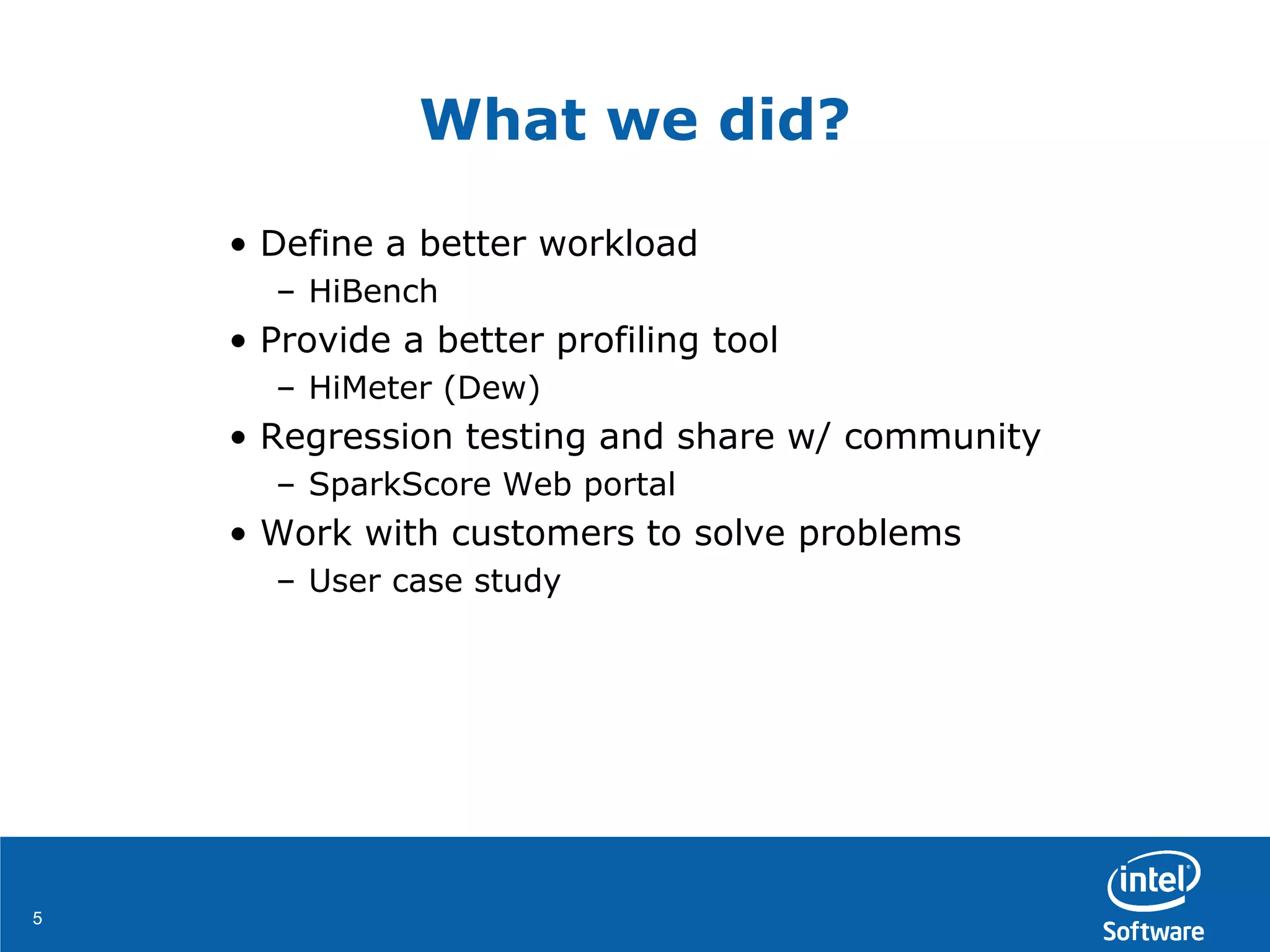 55
What we did?
• Define a better workload
– HiBench
• Provide a better profiling tool
– HiMeter (Dew)
• Regression testing and share w/ community
– SparkScore Web portal
• Work with customers to solve problems
– User case study
 