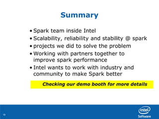 1919
Summary
• Spark team inside Intel
• Scalability, reliability and stability @ spark
• projects we did to solve the problem
• Working with partners together to
improve spark performance
• Intel wants to work with industry and
community to make Spark better
Checking our demo booth for more details
 