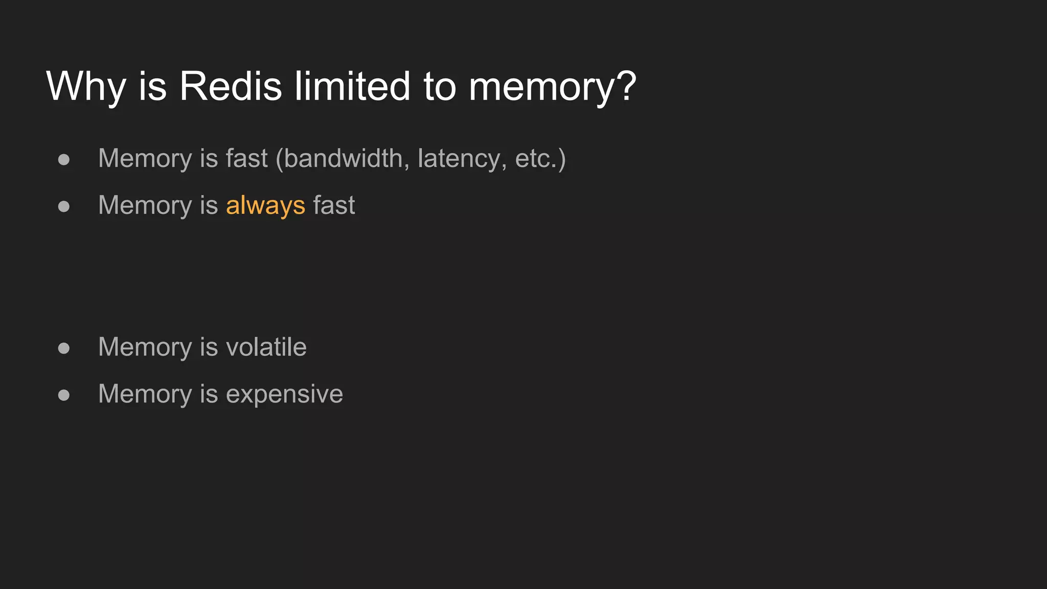 Why is Redis limited to memory?
● Memory is fast (bandwidth, latency, etc.)
● Memory is always fast
● Memory is volatile
● Memory is expensive
 