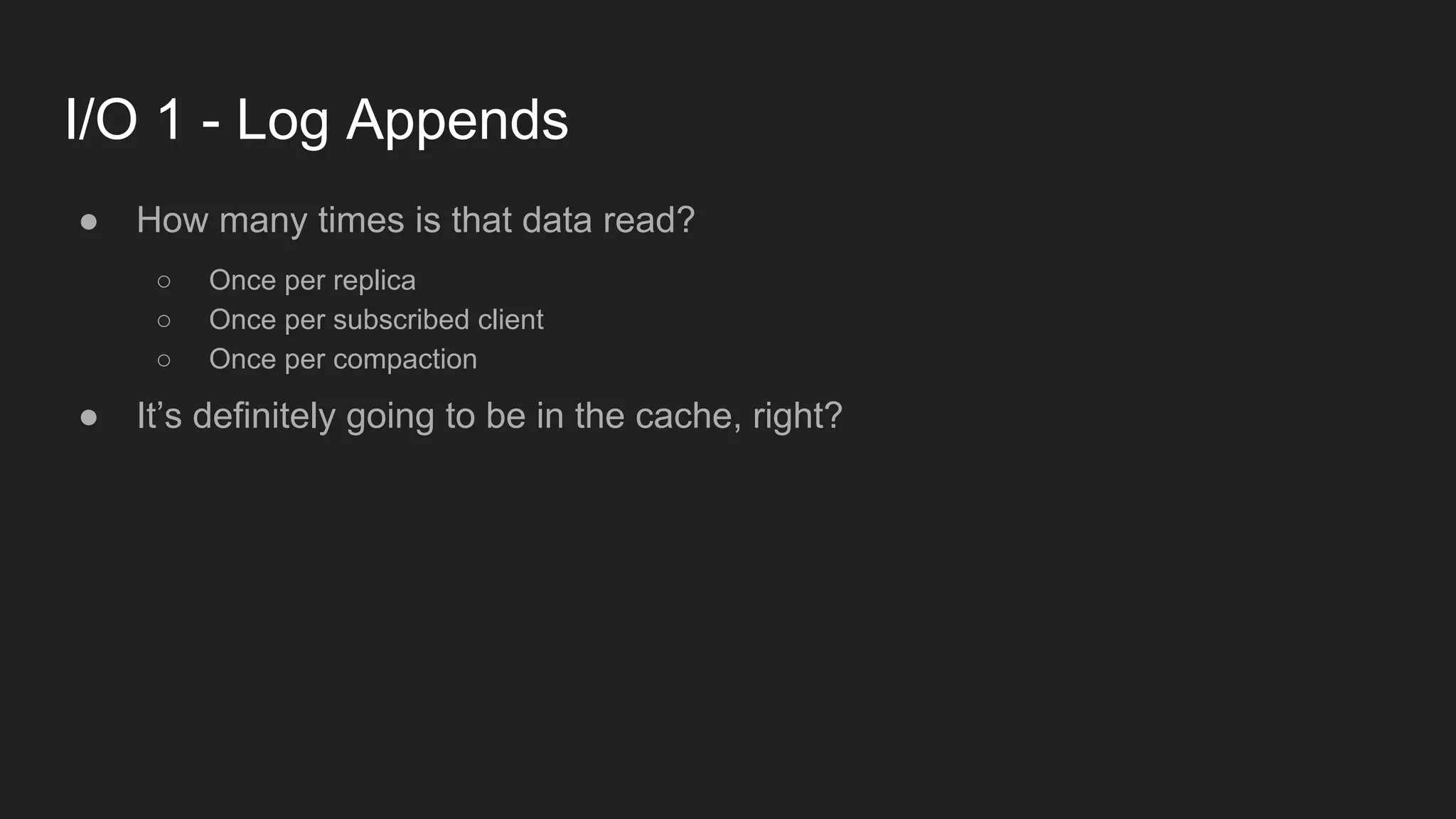 I/O 1 - Log Appends
● How many times is that data read?
○ Once per replica
○ Once per subscribed client
○ Once per compaction
● It’s definitely going to be in the cache, right?
 