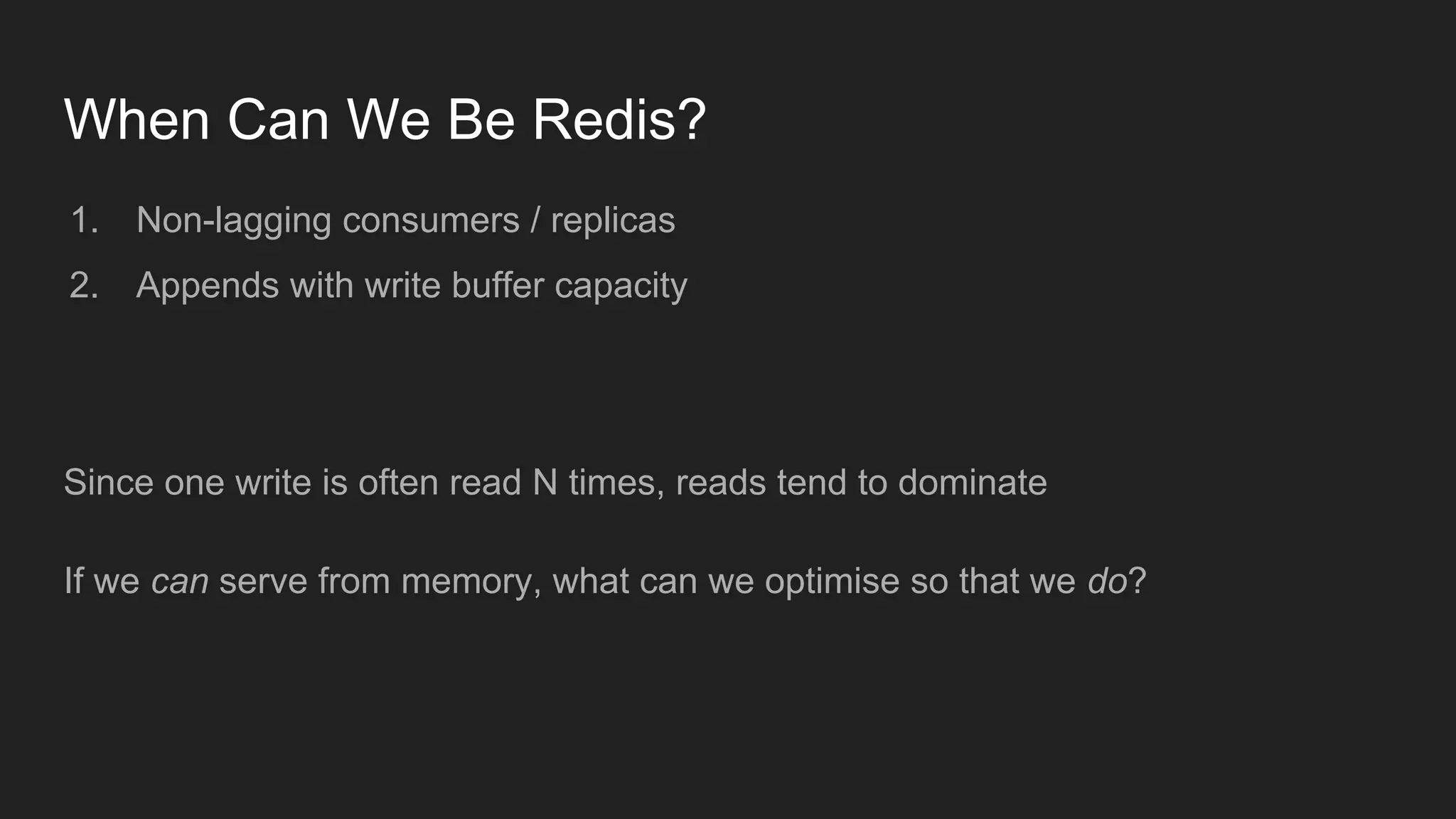 When Can We Be Redis?
1. Non-lagging consumers / replicas
2. Appends with write buffer capacity
Since one write is often read N times, reads tend to dominate
If we can serve from memory, what can we optimise so that we do?
 