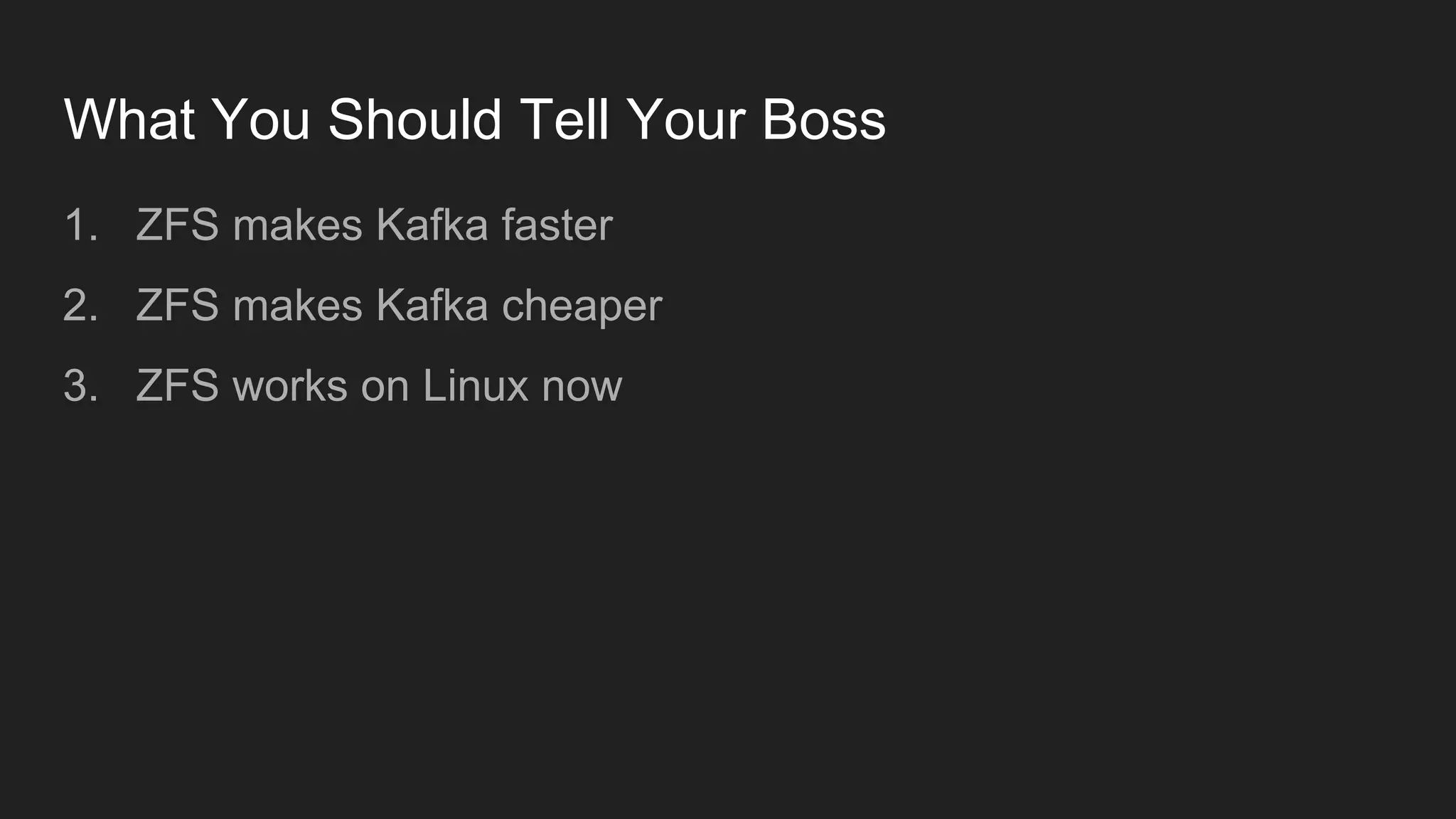 What You Should Tell Your Boss
1. ZFS makes Kafka faster
2. ZFS makes Kafka cheaper
3. ZFS works on Linux now
 