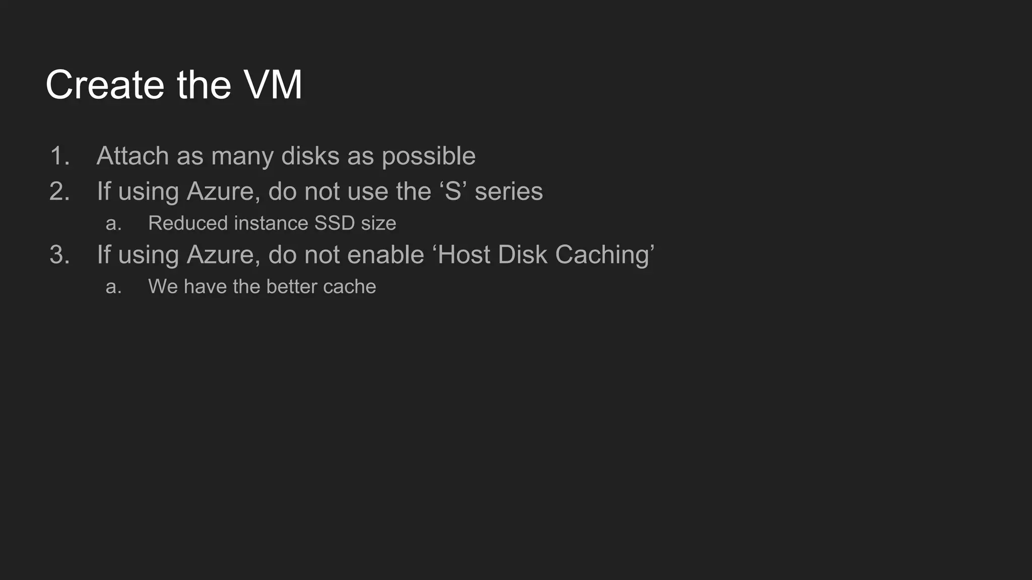 Create the VM
1. Attach as many disks as possible
2. If using Azure, do not use the ‘S’ series
a. Reduced instance SSD size
3. If using Azure, do not enable ‘Host Disk Caching’
a. We have the better cache
 