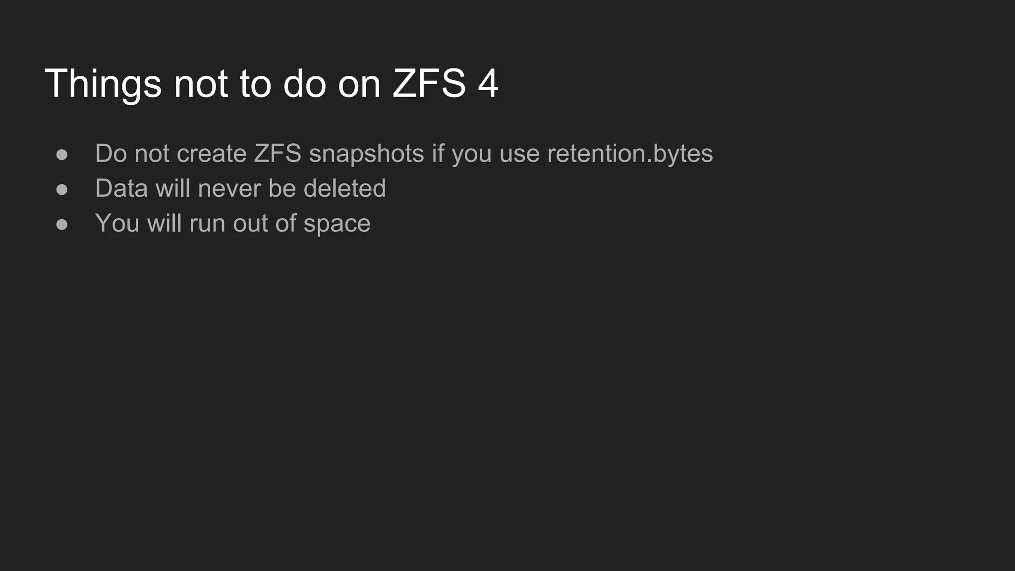 Things not to do on ZFS 4
● Do not create ZFS snapshots if you use retention.bytes
● Data will never be deleted
● You will run out of space
 