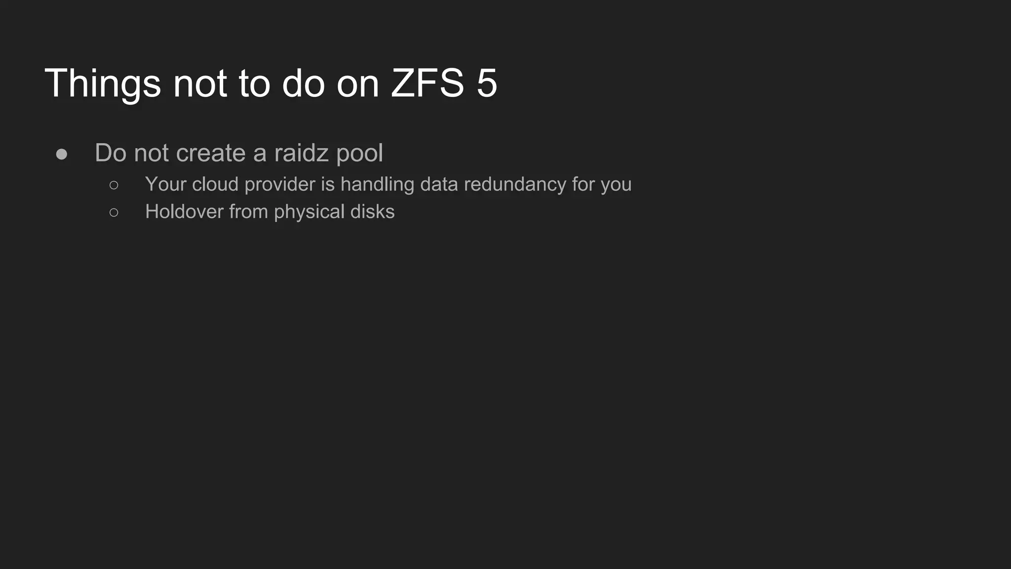 Things not to do on ZFS 5
● Do not create a raidz pool
○ Your cloud provider is handling data redundancy for you
○ Holdover from physical disks
 