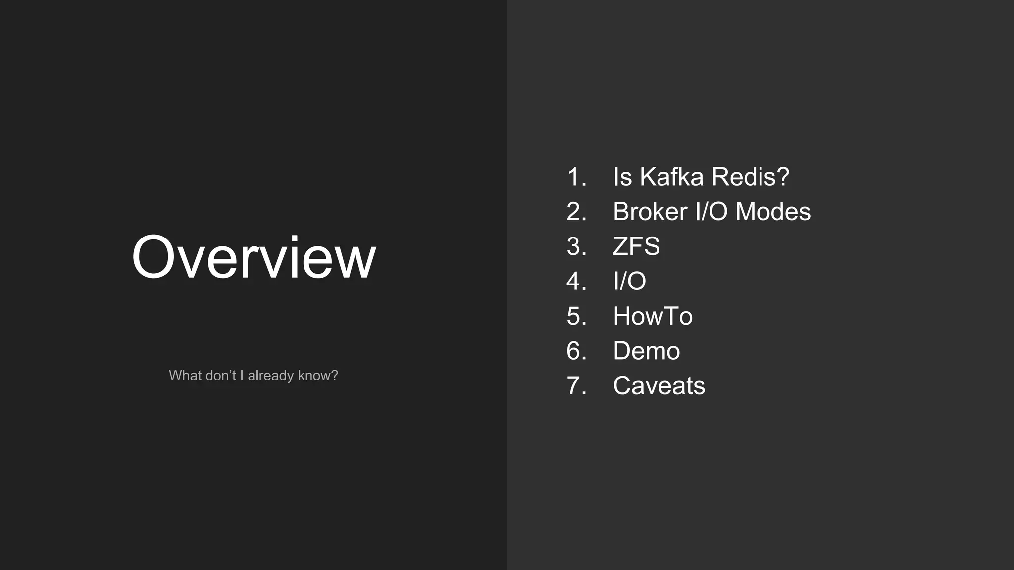 Overview
What don’t I already know?
1. Is Kafka Redis?
2. Broker I/O Modes
3. ZFS
4. I/O
5. HowTo
6. Demo
7. Caveats
 
