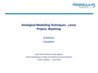 Geological Modelling Techniques , Lance
           Project, Wyoming

                        A.Gillman
                        J.Scyphers



              International Atomic Energy Agency
   Technical Meeting on Origin of Sandstone Uranium Deposits
                 Vienna, 29 May - 1 June 2012
 