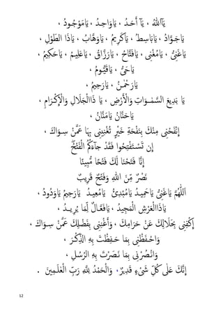 12
َ‫ﻳ‬ٓ‫آ‬ُ‫ﷲ‬،ٓ‫آ‬َ‫ﻳ‬َ‫ﺣ‬�‫أ‬�ُ‫ﺪ‬،َ�ِ‫ﺣ‬‫ا‬َ‫و‬�ُ‫ﺪ‬،َ‫ﻣ‬ َ�ْ‫ﻮ‬ُ‫ﺟ‬ُ‫د‬‫ـﻮ‬،
َ‫ﺟ‬ َ��‫ـﻮ‬ُ‫د‬‫ا‬،ُ‫ﻂ‬ ِ‫ﺳ‬ َ� َ�،َ‫ﻛ‬ َ�ِ‫ﺮ‬ُ‫ﱘ‬،ُ‫�ﺎب‬‫ﻫ‬َ‫و‬ َ�،‫ا‬َ‫ذ‬ َ�‫اﻟ‬َ‫ﻄ‬ْ‫ﻮ‬ِ‫ل‬،
َ‫ﻏ‬ َ�� ِ‫ﲎ‬،ِ‫ﲎ‬ْ‫ﻐ‬ُ‫ﻣ‬ َ�،َ�ُ‫ﺎح‬�‫ت‬َ‫ﻓ‬،َ‫ر‬ َ�ُ‫اق‬�‫ز‬،ُ‫ﻢ‬�‫ي‬ِ‫ﻠ‬َ� َ�،َ‫ﺣ‬ َ�ِ‫ﻜ‬ُ‫ﲓ‬،
� َ� َ�،ُ‫م‬‫ـﻮ‬�‫ي‬َ‫ﻗ‬ َ�،
َ‫ر‬ َ�ُ‫ـﻦ‬ٰ ْ‫ﲪ‬،ُ‫ﲓ‬ِ‫ﺣ‬َ‫ر‬ َ�،
َ‫ﻊ‬‫ﻳ‬ِ‫ﺪ‬َ‫ﺑ‬ َ�ٰ‫ﻤ‬ �‫ﺴ‬‫ﻟ‬‫ا‬ِ‫ات‬َ‫ــﻮ‬ِ‫ض‬ْ‫ر‬� ْ�‫ا‬َ‫و‬،ِ‫م‬‫ا‬َ‫ـﺮ‬ْ‫ﻛ‬
�
ْ‫اﻻ‬َ‫و‬ ِ‫ل‬ َ‫ﻼ‬َ�ْ‫ﻟ‬‫اا‬َ‫ذ‬ َ�،
ُ‫ﺎن‬�‫ن‬َ‫ﻣ‬ َ� ُ‫ﺎن‬�‫ن‬َ‫ﺣ‬ َ�،
�
‫ا‬ْ‫ﻧ‬َ‫ﻔ‬ْ‫ﺤ‬ِ‫ﲎ‬ِ‫ﻣ‬ْ‫ن‬َ‫ﻚ‬ِ‫ﺑ‬َ‫ﻨ‬ْ‫ﻔ‬َ�ِ‫ﺔ‬َ�ٍ ْ‫ﲑ‬ُ‫ﺗ‬ْ‫ﻐ‬ِ‫ﻨ‬ِ‫يﲎ‬� َ‫ﲻ‬ ‫ﺎ‬َ ِ‫ﲠ‬ْ‫ﻦ‬ِ‫ﺳ‬‫ـ‬َ‫اك‬َ‫ﻮ‬،
� ْ‫ﺪ‬َ‫ﻘ‬َ‫ﻓ‬ ‫ا‬‫ﻮ‬ُ‫ﺤ‬ِ‫ت‬ْ‫ﻔ‬َ‫ﺘ‬ ْ�‫ﺴ‬َ� ‫ن‬
�
‫ا‬ٓ‫آ‬ُۖ‫ﺢ‬ْ‫ت‬َ‫ﻔ‬ْ‫ﻟ‬‫ا‬ ُ ُ‫ﰼ‬َ‫ء‬
‫ﺎ‬ً‫ﻨ‬‫ﻴ‬ِ‫ب‬�‫ﻣ‬ ‫ﺎ‬ً�ْ‫ت‬َ‫ﻓ‬ َ َ� ‫ﺎ‬َ‫ﻨ‬ْ‫ﺤ‬َ‫ت‬َ‫ﻓ‬ ��
�
‫ا‬
َ‫ﻧ‬ٌ ْ‫ﴫ‬ِّ‫ﻣ‬َ‫ﻦ‬ِ‫ﷲ‬َ‫ﻓ‬َ‫و‬ْ‫ت‬ٌ‫ﺢ‬َ‫ﻗ‬ِ‫ﺮ‬ٌ‫ﻳﺐ‬
َ‫ﻏ‬ َ� �‫ﻢ‬ُ‫ﻬ‬ّٰ‫ﻠ‬‫ل‬َ‫ا‬� ِ‫ﲎ‬َ�ُ‫ي�ﺪ‬ِ َ‫ﲪ‬َ�ُ‫ئ‬ِ‫ﺪ‬ْ‫ب‬ُ‫ﻣ‬َ�ُ‫ي�ﺪ‬ِ‫ﻌ‬ُ‫ﻣ‬َ�ُ‫ﲓ‬ِ‫ﺣ‬َ‫ر‬ُ‫د‬‫ُو‬‫د‬َ‫و‬ َ�،
ُ‫ﻴﺪ‬ِ‫ﺠ‬َ‫ﻤ‬ْ‫ﻟ‬‫ا‬ ِ‫ش‬ْ‫ﺮ‬َ‫ﻌ‬ْ‫ﻟ‬‫اا‬َ‫ذ‬ َ�،�‫ﻌ‬َ‫ﻓ‬ َ��ِ‫ﺮ‬ُ� ‫ﺎ‬َ‫ﻤ‬ِّ‫ﻟ‬ ٌ‫ل‬‫ﺎ‬‫ﻳ‬‫ـ‬ُ‫ﺪ‬،
�
‫ا‬ْ‫ﻛ‬ِ‫ﻔ‬ِ‫ﲎ‬َ ِ‫ﲝ‬َ‫ﻼ‬َ ِ�َ‫ﻋ‬ْ‫ﻦ‬َ‫ﺣ‬َ‫ﺮ‬ِ‫ﻣ‬‫ا‬َ‫ﻚ‬،�‫أ‬َ‫و‬ْ‫ﻏ‬ِ‫ﻨ‬ِ‫ﲎ‬ِ‫ﺑ‬َ‫ﻔ‬ْ‫ﻀ‬َ ِ�� َ‫ﲻ‬ْ‫ﻦ‬ِ‫ﺳ‬‫ـ‬َ‫اك‬َ‫ﻮ‬،
ْ‫اﺣ‬َ‫و‬�َ‫ﻔ‬ْ‫ﻈ‬ِ‫ﲎ‬ِ‫ﺑ‬َ‫ﻤ‬َ‫ﺣ‬ ‫ﺎ‬�ِ‫ﻔ‬ْ‫ﻈ‬َ‫ﺖ‬ِ‫ﺑ‬ِ‫ﻪ‬ِّ�‫ا‬ْ‫ﻛ‬‫ـ‬َ‫ﺮ‬،
ْ‫ﻧ‬‫ا‬َ‫و‬‫ـ‬ْ ُ‫ﴫ‬ِ‫ﱏ‬ِ‫ﺑ‬َ‫ﻤ‬َ‫ﻧ‬ ‫ﺎ‬‫ـ‬ْ َ‫ﴫ‬َ‫ت‬ِ‫ﺑ‬ِ‫ﻪ‬‫اﻟ‬ِ‫ﻞ‬ ُ‫ﺳ‬ُ‫ﺮ‬،
�
‫ا‬ْ َ‫ﳽ‬ ِّ ُ‫ﰻ‬ ٰ‫ﲆ‬َ� َ‫�ﻚ‬‫ﻧ‬ٍ‫ء‬ٌ‫�ﺮ‬ِ‫ﺪ‬َ‫ﻗ‬،ِ � ِ� ُ‫ﺪ‬ْ‫ﻤ‬َ‫ﺤ‬ْ‫ﻟ‬‫ا‬َ‫و‬َ‫ﻠ‬ٰ‫ﻌ‬ْ‫ﻟ‬‫ا‬ ِّ‫ب‬َ‫ر‬�َ‫ﲔ‬ِ‫ﻤ‬.
 