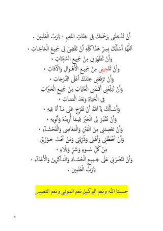 9
ِ‫ﲎ‬َ‫ﻠ‬ِ�ْ‫ُﺪ‬‫ﺗ‬ ْ‫ن‬�‫أ‬َ‫ﻚ‬ِ‫ﺘ‬َ ْ‫ﲪ‬َ‫ﺮ‬ِ�ِ‫ﲓ‬ِ‫ﻌ‬�‫ﻨ‬‫اﻟ‬ ٍ‫ﺎت‬�‫ن‬َ‫ﺟ‬ ِ‫ﰱ‬،�‫ب‬َ‫ر‬ َ�َ‫ﲔ‬ِ‫ﻤ‬َ‫ﻠ‬ٰ‫ﻌ‬ْ‫ﻟ‬‫ا‬.
ٖ‫ﻪ‬ِّ ُ‫ﳇ‬ ‫ا‬َ‫َﺬ‬‫ﻫ‬ ِّ ِ‫ِﴪ‬� َ ُ��‫أ‬ ْ‫ﺳ‬�‫أ‬ �‫ﻢ‬ُ‫ﻬ‬ّٰ‫ﻠ‬‫ل‬َ‫ا‬َ ِ‫ﴣ‬ْ‫ﻘ‬َ‫ﺗ‬ ْ‫ن‬�‫أ‬‫ي‬َِ‫ﲨ‬ ِ‫ﱃ‬�َ‫ﺟ‬‫ﺎ‬َ�ْ‫ﻟ‬‫ا‬ َ‫ﻊ‬‫�ﺎ‬ِ‫ت‬،
ُ‫ﺗ‬ ْ‫ن‬�‫أ‬َ‫و‬َ‫ّﺮ‬ِ‫ﻬ‬َ‫ﻄ‬ِ‫ﱏ‬‫ي‬َِ‫ﲨ‬ ْ‫ﻦ‬ِ‫ﻣ‬�َ‫ئ‬ِّ‫ي‬ �‫اﻟﺴ‬ ِ‫ﻊ‬‫ﺎ‬ِ‫ت‬،
ْ‫ﻨ‬ُ‫ﺗ‬ ْ‫ن‬�‫أ‬َ‫و‬ِ‫ﻴﲎ‬ِ‫ﺠ‬‫ي‬َِ‫ﲨ‬ ْ‫ﻦ‬ِ‫ﻣ‬‫ـ‬ْ‫ﻫ‬� ْ�‫ا‬ ِ‫ﻊ‬‫ـ‬َ‫ﻓ‬ٓ ْ�‫ا‬َ‫و‬ ِ‫ال‬َ‫ﻮ‬‫ﺎ‬ِ‫ت‬،
َ‫ﻌ‬َ‫ﻓ‬ْ‫ﺮ‬َ� ْ‫ن‬�‫أ‬َ‫و‬ْ��‫أ‬ َ‫ك‬َ‫ﺪ‬ْ‫ﻨ‬ِ‫ﻋ‬ ِ‫ﲎ‬َ‫ﲆ‬ِ‫ﺎت‬َ�َ‫ر‬��‫ا‬،
َ‫ﻐ‬ِّ‫ﻠ‬َ‫ﺒ‬ُ‫ﺗ‬ ْ‫ن‬�‫أ‬َ‫و‬ْ‫ﻗ‬�‫أ‬ ِ‫ﲎ‬‫ـ‬َ�‫َﺎ‬‫ﻐ‬ْ‫ﻟ‬‫ا‬ َ‫ﴡ‬ِ‫ت‬‫ي‬َِ‫ﲨ‬ ْ‫ﻦ‬ِ‫ﻣ‬�ِ‫ات‬َ ْ‫َﲑ‬�ْ‫ﻟ‬‫ا‬ِ‫ﻊ‬
َ‫ﻤ‬َ‫ﻤ‬ْ‫ﻟ‬‫ا‬ َ‫ﺪ‬ْ‫ﻌ‬َ‫ﺑ‬َ‫و‬ ِ‫ة‬‫ﺎ‬َ‫ﻴ‬َ‫ﺤ‬ْ‫ﻟ‬‫ا‬ ِ‫ﰱ‬‫�ﺎ‬ِ‫ت‬،
َ ُ��‫أ‬‫ـ‬ ْ‫ﺳ‬�‫أ‬َ‫و‬َ‫ﻳ‬ٓ‫آ‬َ‫ا‬ُ�ُ‫ﺗ‬ ْ‫ن‬�‫أ‬َ‫ﻔ‬ِّ‫ﺮ‬َ‫ج‬�َ‫ﻣ‬ ِّ‫ﲎ‬َ‫ﻋ‬ٓ‫آ‬ِ‫ﻪ‬‫ي‬ِ‫ﻓ‬ َ��‫أ‬،
ُ‫ﺗ‬ ْ‫ن‬�‫أ‬َ‫و‬َ‫ﻘ‬ِّ‫ﺪ‬َ‫ر‬ِ‫ﱃ‬َ ْ‫َﲑ‬�ْ‫ﻟ‬‫ا‬ِ‫ﻪ‬‫ﻳ‬ِ‫ﻮ‬ْ‫ﻧ‬�‫أ‬َ‫و‬ ٗ‫ﻩ‬ُ‫ﻳﺪ‬ِ‫ر‬�‫أ‬ ‫ﺎ‬َ‫ﻤ‬�‫ي‬ِ‫ﻓ‬،
َ‫ﻦ‬ِ‫ﻣ‬ ِ‫ﲎ‬َ‫ﻤ‬ ِ‫ﺼ‬ْ‫ﻌ‬َ‫ﺗ‬ ْ‫ن‬�‫أ‬َ‫و‬ِ‫ء‬ٓ‫آ‬‫ـ‬ َ‫ﺸ‬ْ‫ﺤ‬َ‫ﻔ‬ْ‫ﻟ‬‫ا‬َ‫و‬ ِ‫ﺎﴅ‬َ‫ﻌ‬َ‫ﻤ‬ْ‫ﻟ‬‫ا‬َ‫و‬ ِ َ‫ﱳ‬ِ‫ﻔ‬ْ‫ﻟ‬‫ا‬،
�‫أ‬َ‫و‬ ِ‫ﲎ‬َ‫ﻈ‬َ‫ﻔ‬ْ َ‫ﲢ‬ ْ‫ن‬�‫أ‬َ‫و‬َ‫و‬ ِ‫ْﲆ‬‫ﻫ‬ِ‫ﱴ‬�‫ﻳ‬ِّ‫ر‬ُ‫ذ‬ِ‫ﰏ‬َ‫ز‬ْ‫ـﻮ‬َ‫ﺣ‬ َ‫ﺖ‬َْ‫ﲢ‬ ْ‫ﻦ‬َ‫ﻣ‬َ‫و‬
ْ‫ﻦ‬ِ‫ﻣ‬ِّ ُ‫ﰻ‬ٍ‫ء‬ َ‫ﻼ‬َ‫ﺑ‬َ‫و‬ ٍّ َ‫ﴍ‬َ‫و‬ ٍ‫ء‬‫ــﻮ‬ ُ‫ﺳ‬،
ِ‫ﱏ‬َ ُ‫ﴫ‬ْ‫ﻨ‬َ‫ﺗ‬ ْ‫ن‬�‫أ‬َ‫و‬َ‫ﲆ‬َ�َ‫ﺟ‬‫ـ‬‫ي‬ِ‫ﻤ‬�ِ‫ﻊ‬ِ‫ء‬ٓ‫آ‬َ‫ﺪ‬ْ�� ْ�‫ا‬َ‫و‬ َ‫�ﻦ‬ِ‫ﺮ‬ِ‫ﻛ‬‫�ﺎ‬َ‫ﻤ‬ْ‫ﻟ‬‫ا‬َ‫و‬ ِ‫د‬‫ـﺎ‬ �‫ﺴ‬ُ‫ﺤ‬ْ‫ﻟ‬‫ا‬،
َ��‫ب‬َ‫ر‬َ‫ﲔ‬ِ‫ﻤ‬َ‫ﻠ‬ٰ‫ﻌ‬ْ‫ﻟ‬‫ا‬.
‫ﺣﺴﺒ‬‫ﻨﺎ‬‫ﺍﻟﻨﺼﻴﺮ‬ ‫ﻭﻧﻌﻢ‬ ‫ﺍﻟﻤﻮﻟﻰ‬ ‫ﻧﻌﻢ‬ ‫ﺍﻟﻮﻛﻴﻞ‬ ‫ﻭﻧﻌﻢ‬ ‫ﺍﷲ‬
 