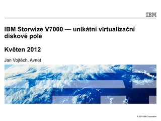 IBM Storwize V7000 — unikátní virtualizační
diskové pole

Květen 2012
Jan Vojtěch, Avnet




                                              © 2011 IBM Corporation
 