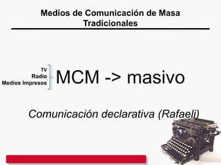 Medios de Comunicación de Masa
Tradicionales
MCM -> masivo
Comunicación declarativa (Rafaeli)
TV
Radio
Medios Impresos
 