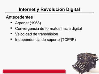Internet y Revolución Digital
Antecedentes
 Arpanet (1968)
 Convergencia de formatos hacia digital
 Velocidad de transmisión
 Independencia de soporte (TCP/IP)
 