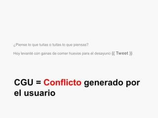 CGU = Conflicto generado por
el usuario
¿Piense lo que tuitas o tuitas lo que piensas?
Hoy levanté con ganas de comer huevos para el desayuno (( Tweet ))
 