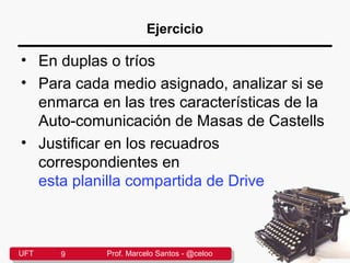 Ejercicio
• En duplas o tríos
• Para cada medio asignado, analizar si se
enmarca en las tres características de la
Auto-comunicación de Masas de Castells
• Justificar en los recuadros
correspondientes en
esta planilla compartida de Drive
UFT 9 Prof. Marcelo Santos - @celoo
 