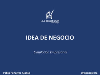 IDEA DE NEGOCIO
Simulación Empresarial
Pablo Peñalver Alonso @ppenalvera
 