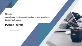 Module 1
operations, basic operators,data types, variables,
basic input-output
Python literals
 