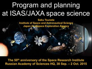 Program and planning
at ISAS/JAXA space science
The 50th anniversary of the Space Research Institute
Russian Academy of Sciences HQ, 30 Sep. – 2 Oct. 2015
Saku Tsuneta
Institute of Space and Astronautical Science
Japan Aerospace Exploration Agency
http://www.iki.rssi.ru/eng/iki50.htm
 