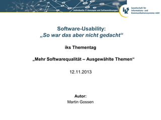 Software-Usability:
„So war das aber nicht gedacht“
iks Thementag
„Mehr Softwarequalität – Ausgewählte Themen“
12.11.2013

Autor:
Martin Gossen

 
