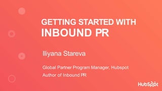 GETTING STARTED WITH
INBOUND PR
Iliyana Stareva
Global Partner Program Manager, Hubspot
Author of Inbound PR
 