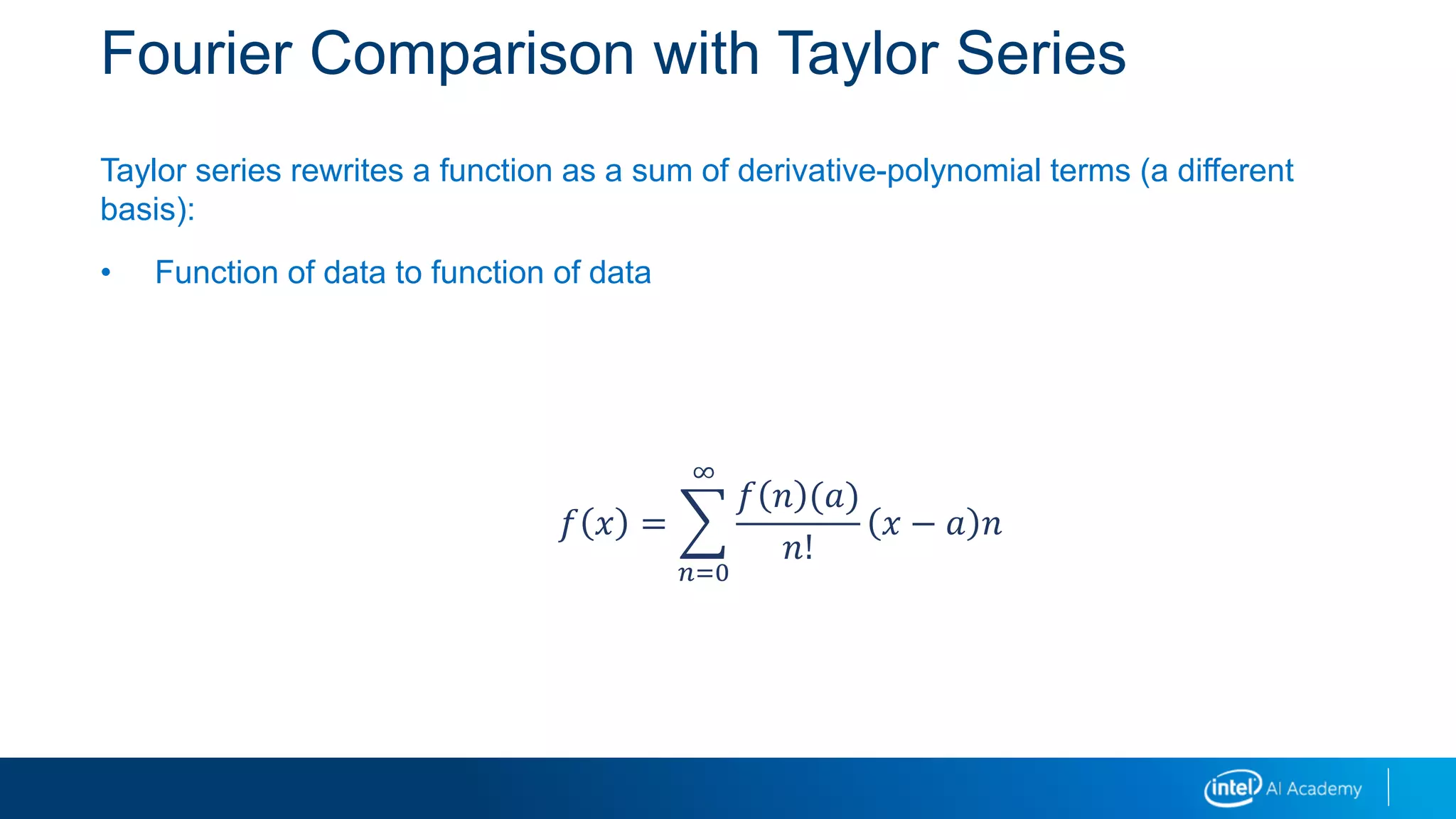 Fourier Comparison with Taylor Series
Taylor series rewrites a function as a sum of derivative-polynomial terms (a different
basis):
• Function of data to function of data
𝑓 𝑥 =
𝑛=0
∞
𝑓 𝑛 (𝑎)
𝑛!
𝑥 − 𝑎 𝑛
 