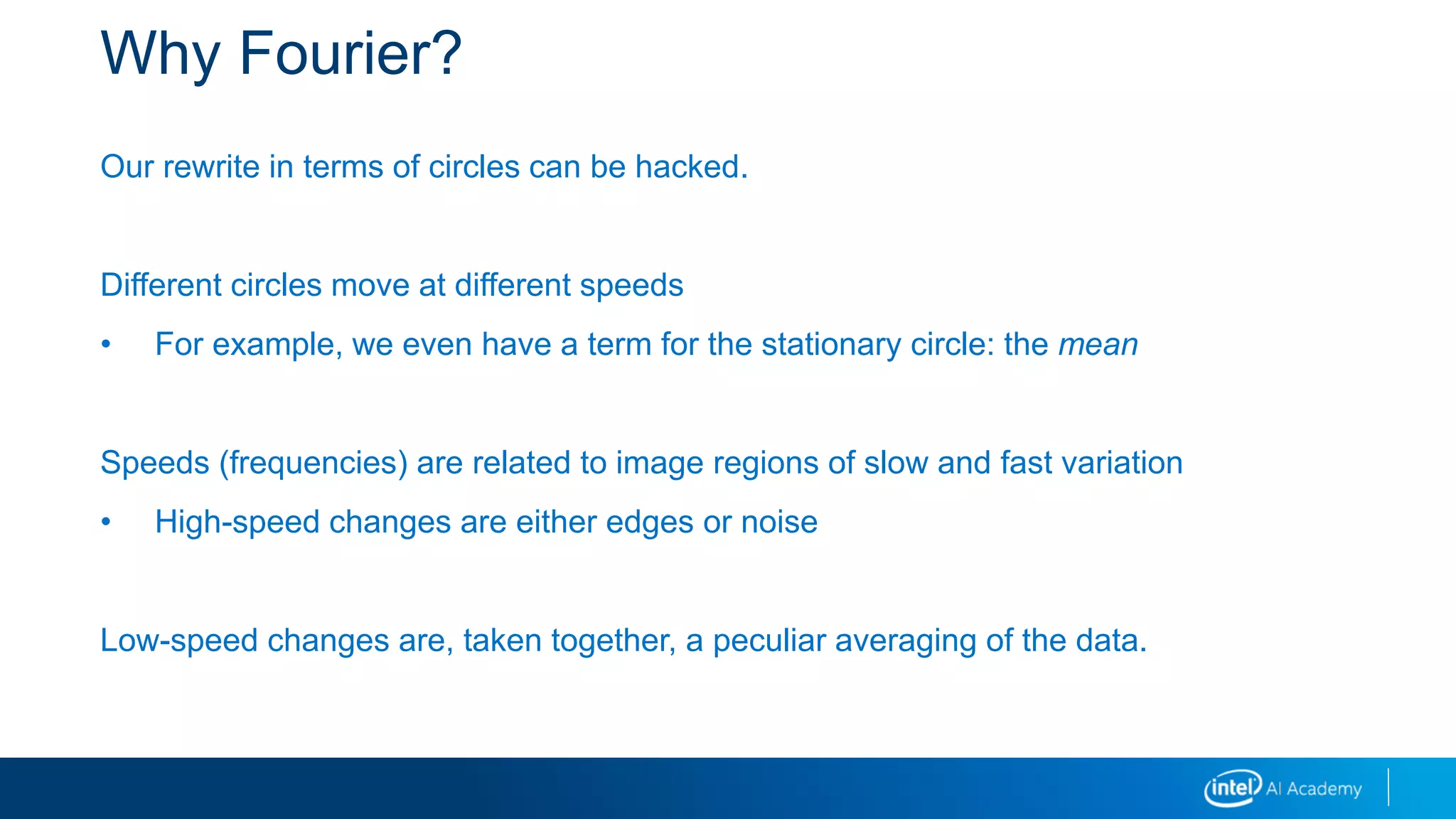 Why Fourier?
Our rewrite in terms of circles can be hacked.
Different circles move at different speeds
• For example, we even have a term for the stationary circle: the mean
Speeds (frequencies) are related to image regions of slow and fast variation
• High-speed changes are either edges or noise
Low-speed changes are, taken together, a peculiar averaging of the data.
 