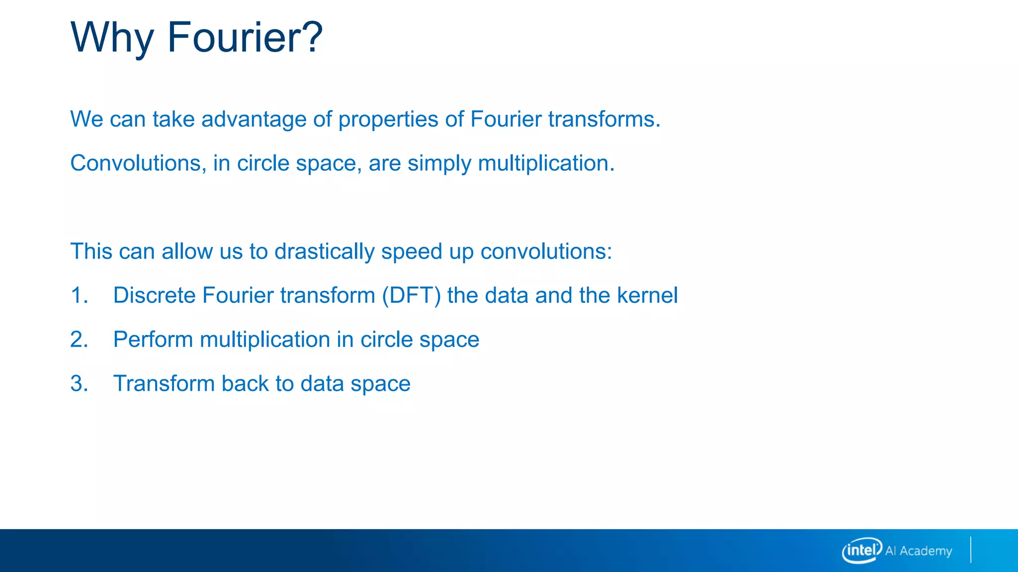 Why Fourier?
We can take advantage of properties of Fourier transforms.
Convolutions, in circle space, are simply multiplication.
This can allow us to drastically speed up convolutions:
1. Discrete Fourier transform (DFT) the data and the kernel
2. Perform multiplication in circle space
3. Transform back to data space
 