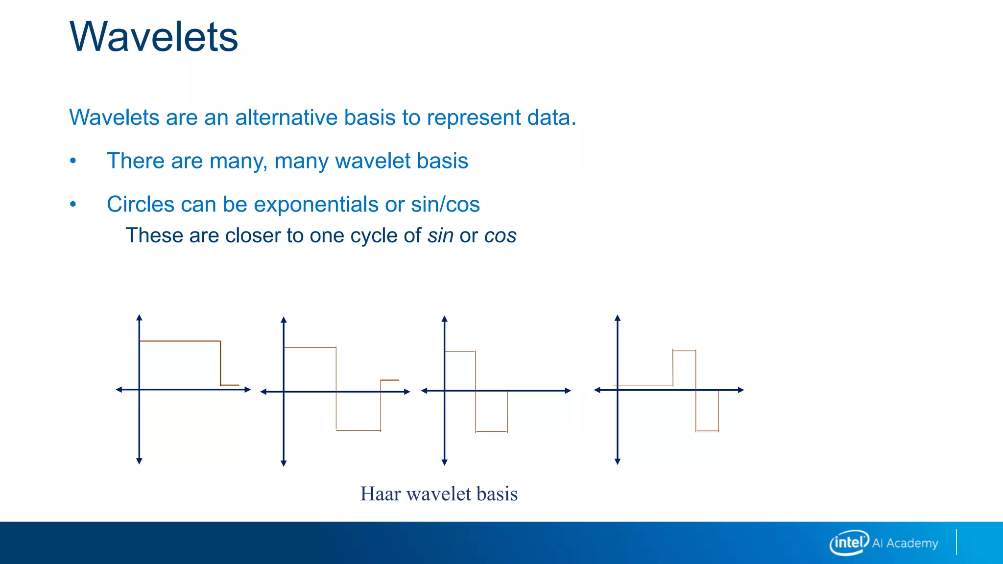 Wavelets
Wavelets are an alternative basis to represent data.
• There are many, many wavelet basis
• Circles can be exponentials or sin/cos
These are closer to one cycle of sin or cos
Haar wavelet basis
 