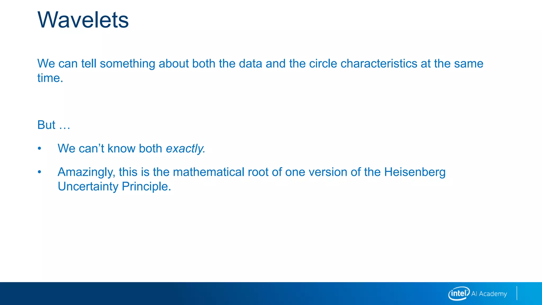 Wavelets
We can tell something about both the data and the circle characteristics at the same
time.
But …
• We can’t know both exactly.
• Amazingly, this is the mathematical root of one version of the Heisenberg
Uncertainty Principle.
 