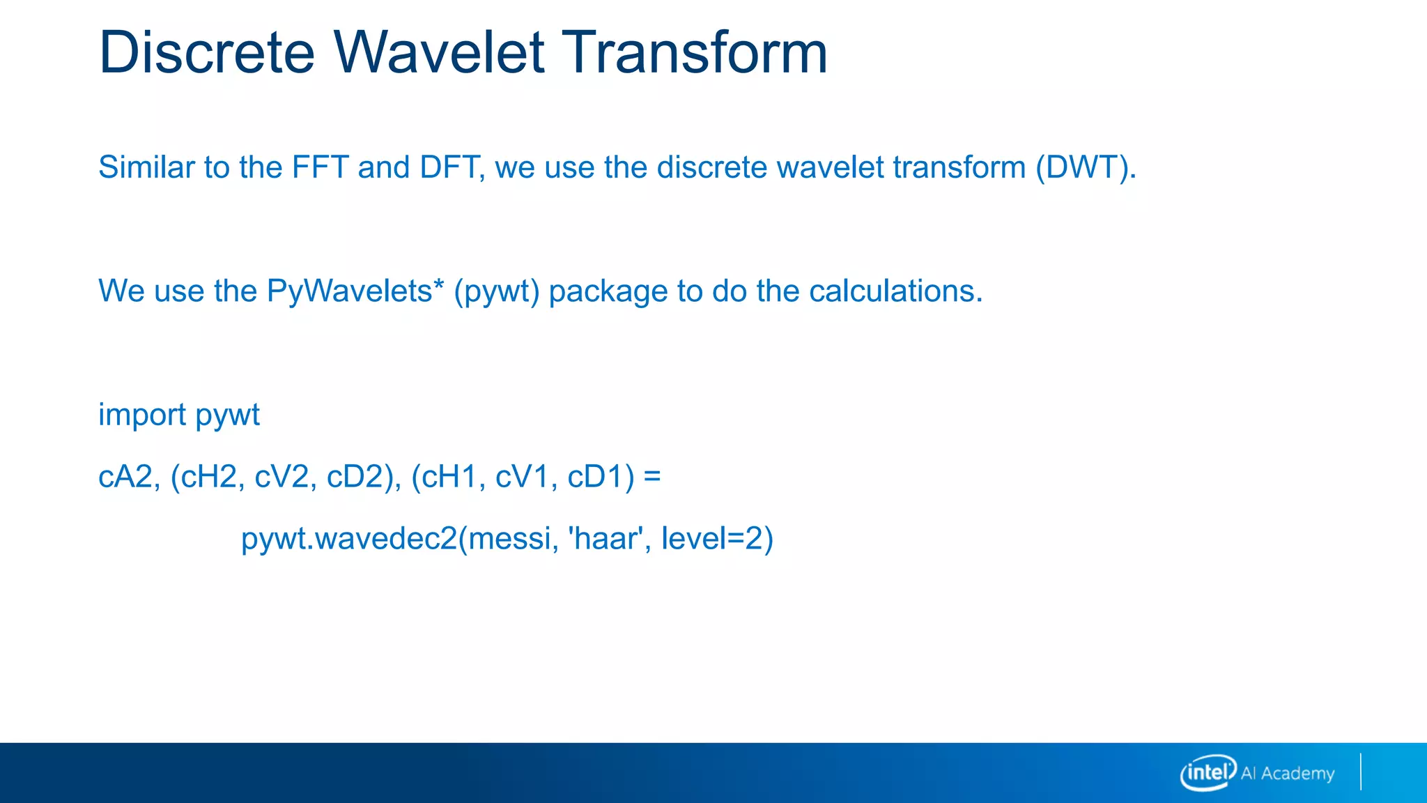 Discrete Wavelet Transform
Similar to the FFT and DFT, we use the discrete wavelet transform (DWT).
We use the PyWavelets* (pywt) package to do the calculations.
import pywt
cA2, (cH2, cV2, cD2), (cH1, cV1, cD1) =
pywt.wavedec2(messi, 'haar', level=2)
 