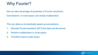Why Fourier?
We can take advantage of properties of Fourier transforms.
Convolutions, in circle space, are simply multiplication.
This can allow us to drastically speed up convolutions:
1. Discrete Fourier transform (DFT) the data and the kernel
2. Perform multiplication in circle space
3. Transform back to data space
 