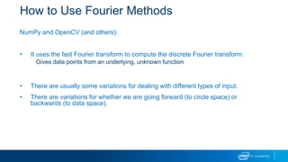 How to Use Fourier Methods
NumPy and OpenCV (and others):
• It uses the fast Fourier transform to compute the discrete Fourier transform.
Gives data points from an underlying, unknown function
• There are usually some variations for dealing with different types of input.
• There are variations for whether we are going forward (to circle space) or
backwards (to data space).
 