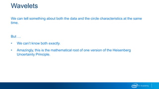 Wavelets
We can tell something about both the data and the circle characteristics at the same
time.
But …
• We can’t know both exactly.
• Amazingly, this is the mathematical root of one version of the Heisenberg
Uncertainty Principle.
 