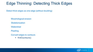 Edge Thinning: Detecting Thick Edges
Detect thick edges as one edge (without doubling)
Morphological erosion
Skeletonization
Watershed
Pearling
Convert edges to contours
 findCountours()
 
