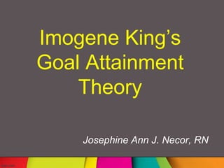 Imogene King’s
Goal Attainment
Theory
Josephine Ann J. Necor, RN
 