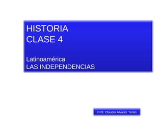 HISTORIA CLASE 4 Latinoamérica LAS INDEPENDENCIAS Prof. Claudio Alvarez Terán 