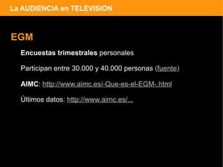 La AUDIENCIA en TELEVISIÓN



EGM
  Encuestas trimestrales personales

  Participan entre 30.000 y 40.000 personas (fuente)

  AIMC: http://www.aimc.es/-Que-es-el-EGM-.html

  Últimos datos: http://www.aimc.es/...
 