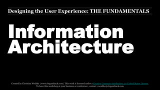 Designing the User Experience: THE FUNDAMENTALS 
INFORMATION 
ARCHITECTURE 
Created by Christina Wodtke | www.eleganthack.com | This work is licensed under a Creative Commons Attribution 3.0 United States License. 
To have this workshop at your business or conference , contact cwodtke@eleganthack.com 
 