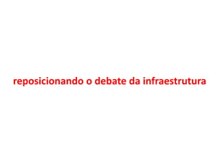 reposicionando o debate da infraestrutura
 