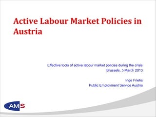 Active Labour Market Policies in
Austria


        Effective tools of active labour market policies during the crisis
                                                Brussels, 5 March 2013

                                                         Inge Friehs
                                    Public Employment Service Austria
 