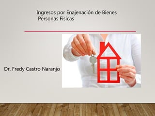 Ingresos por Enajenación de Bienes
Personas Físicas
Dr. Fredy Castro Naranjo
 