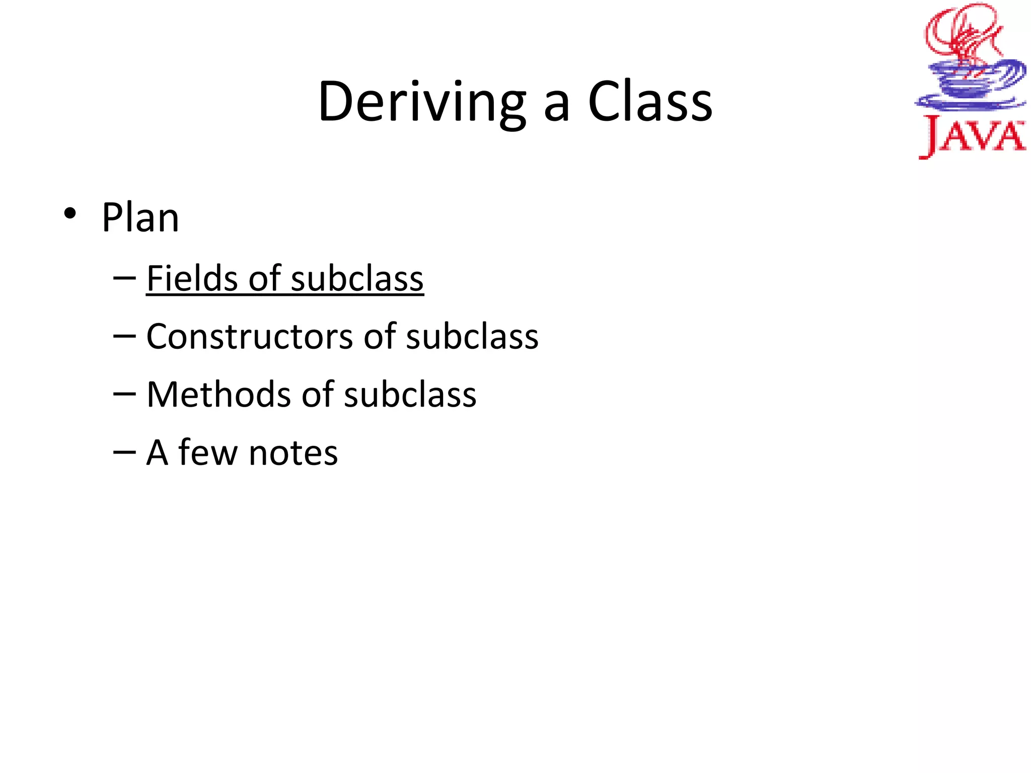 Deriving a Class
• Plan
– Fields of subclass
– Constructors of subclass
– Methods of subclass
– A few notes
 
