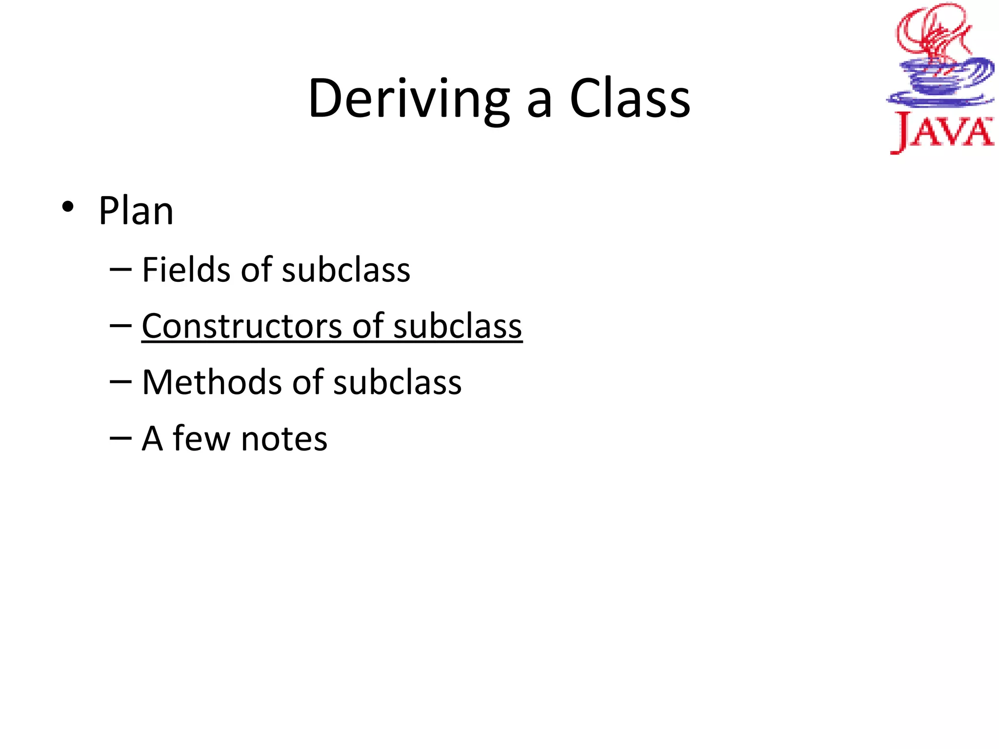 Deriving a Class
• Plan
– Fields of subclass
– Constructors of subclass
– Methods of subclass
– A few notes
 