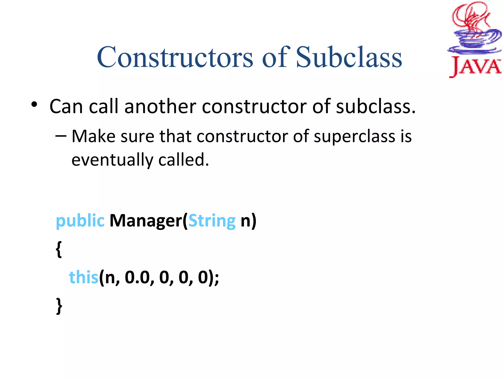 • Can call another constructor of subclass.
– Make sure that constructor of superclass is
eventually called.
public Manager(String n)
{
this(n, 0.0, 0, 0, 0);
}
Constructors of Subclass
 