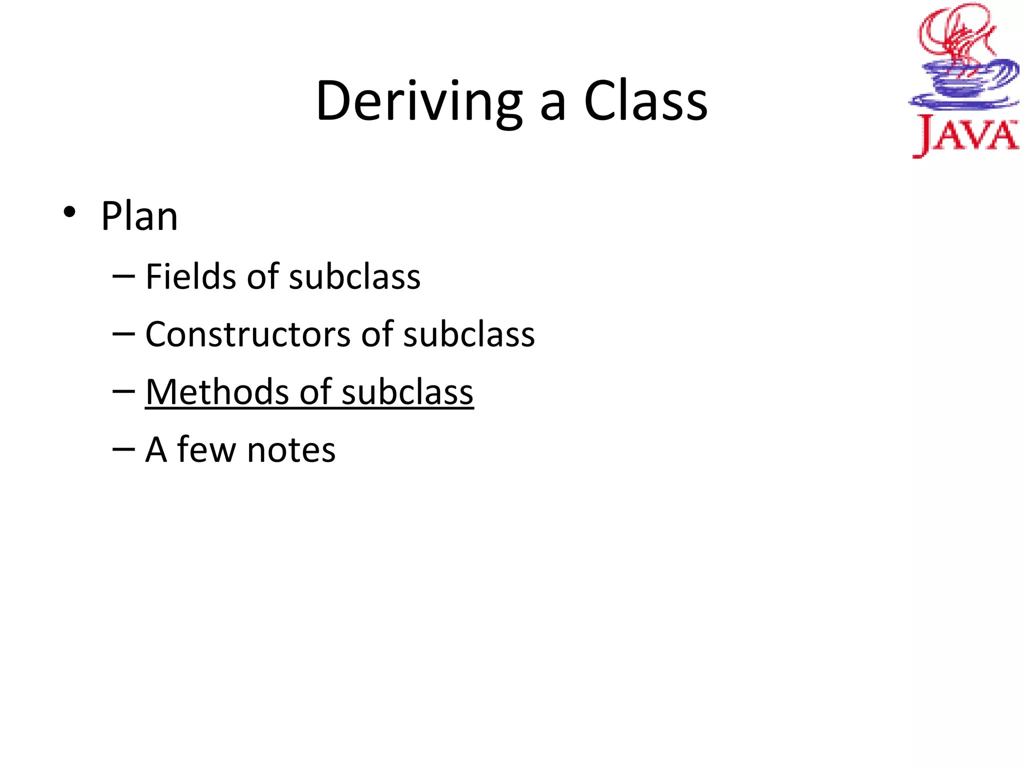 Deriving a Class
• Plan
– Fields of subclass
– Constructors of subclass
– Methods of subclass
– A few notes
 