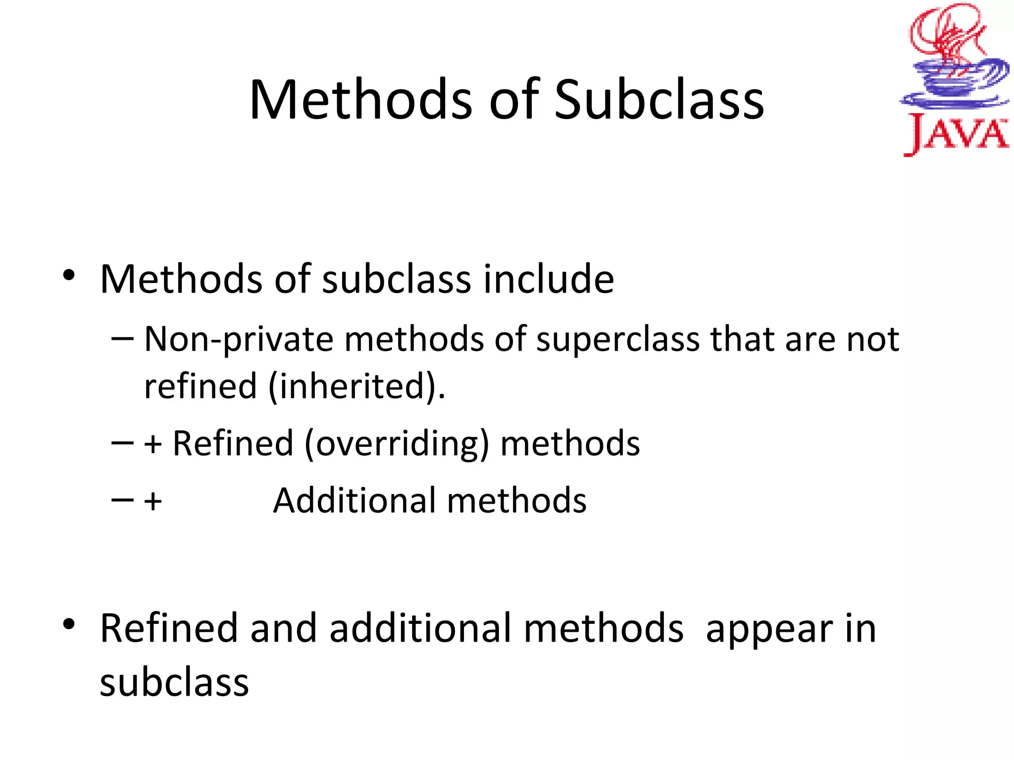 Methods of Subclass
• Methods of subclass include
– Non-private methods of superclass that are not
refined (inherited).
– + Refined (overriding) methods
– + Additional methods
• Refined and additional methods appear in
subclass
 