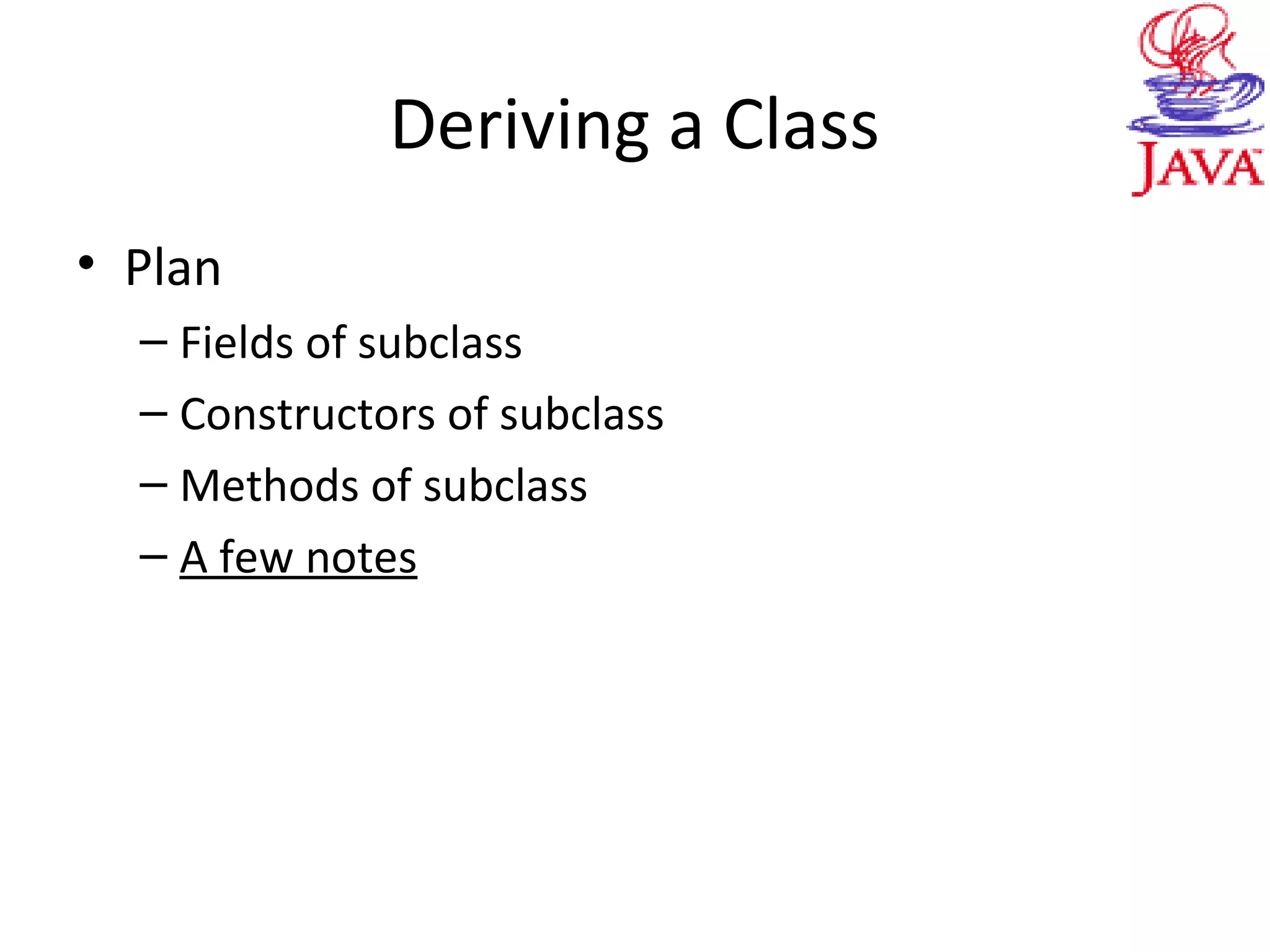 Deriving a Class
• Plan
– Fields of subclass
– Constructors of subclass
– Methods of subclass
– A few notes
 