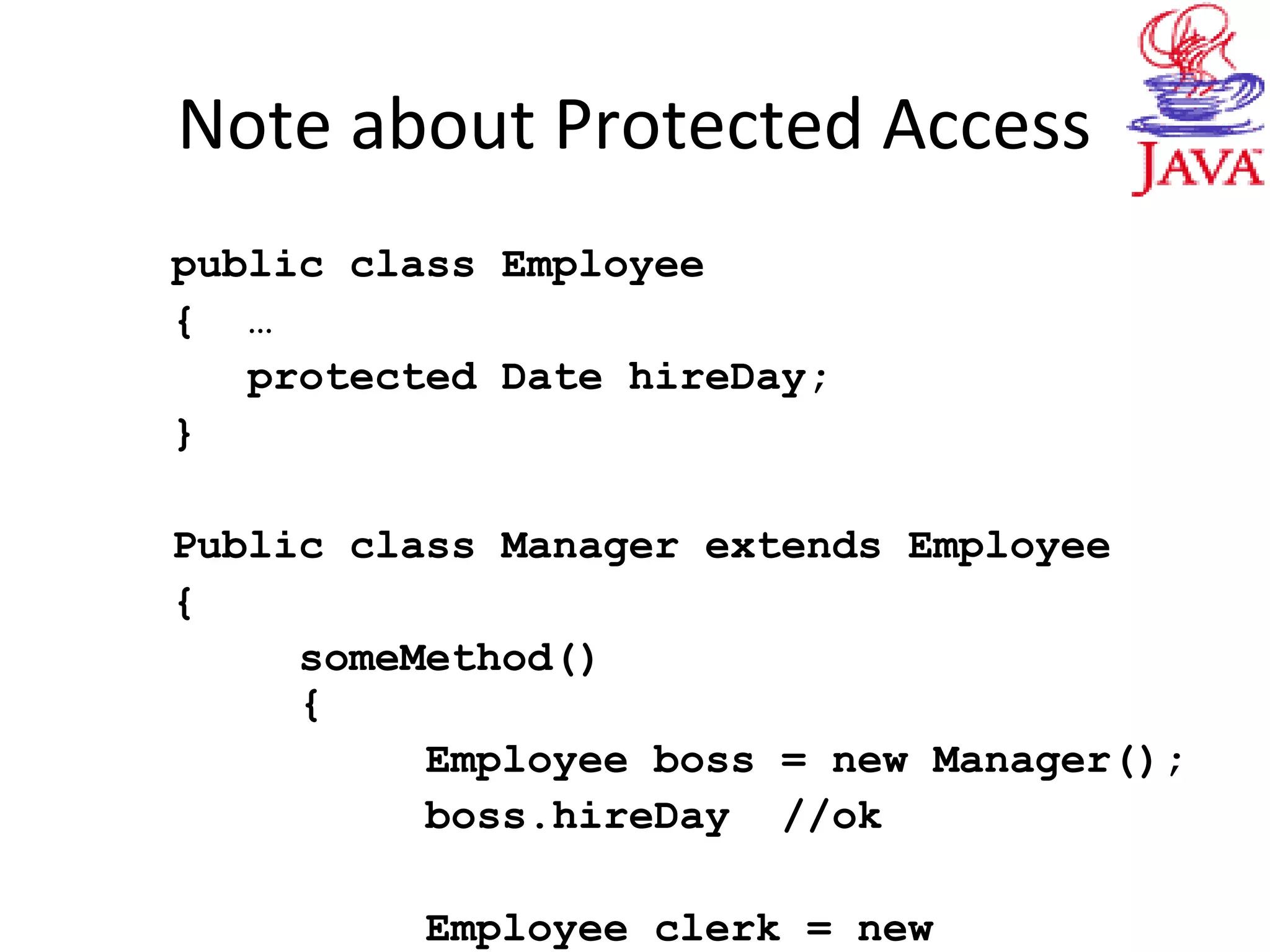 Note about Protected Access
public class Employee
{ …
protected Date hireDay;
}
Public class Manager extends Employee
{
someMethod()
{
Employee boss = new Manager();
boss.hireDay //ok
Employee clerk = new
 